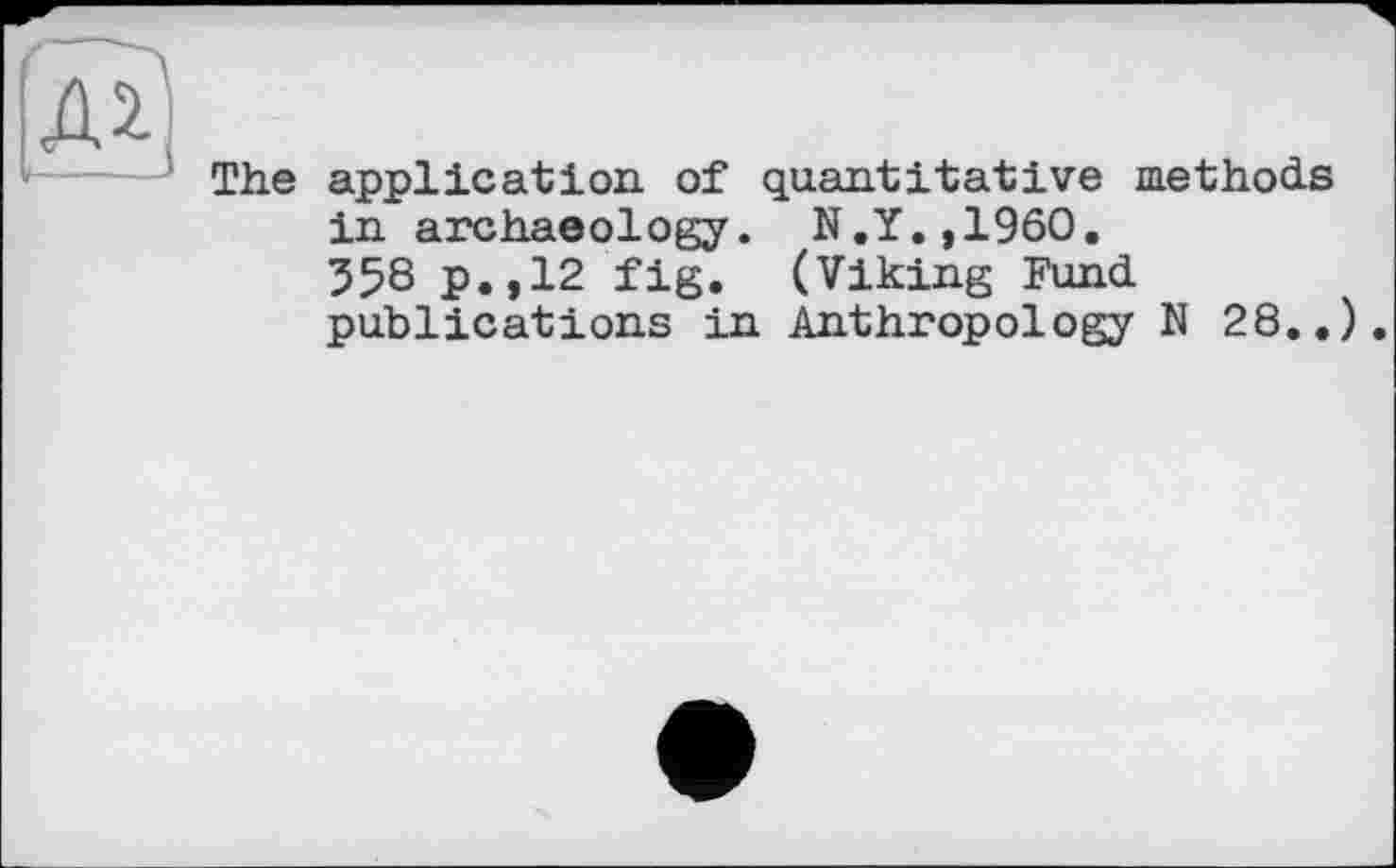 ﻿The application of quantitative methods in archaeology. N.Y.,1960.
558 p.,12 fig. (Viking Fund publications in Anthropology N 28..).